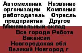 Автомеханик › Название организации ­ Компания-работодатель › Отрасль предприятия ­ Другое › Минимальный оклад ­ 26 000 - Все города Работа » Вакансии   . Новгородская обл.,Великий Новгород г.